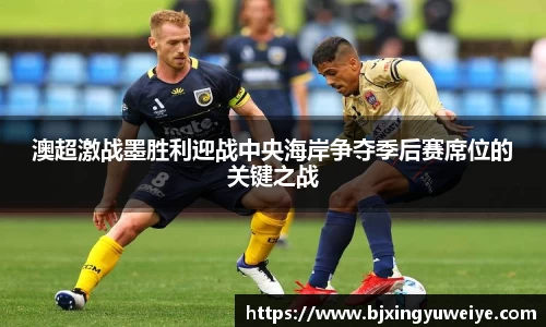 澳超激战墨胜利迎战中央海岸争夺季后赛席位的关键之战